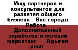 Ищу партнеров и консультантов для развития общего бизнеса - Все города Работа » Дополнительный заработок и сетевой маркетинг   . Адыгея респ.